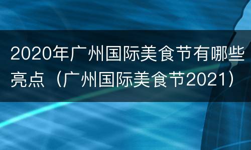 2020年广州国际美食节有哪些亮点（广州国际美食节2021）