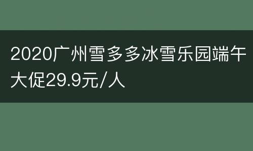 2020广州雪多多冰雪乐园端午大促29.9元/人