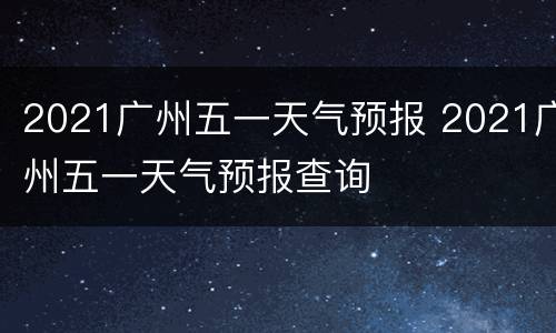 2021广州五一天气预报 2021广州五一天气预报查询