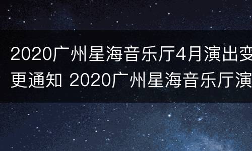 2020广州星海音乐厅4月演出变更通知 2020广州星海音乐厅演出信息