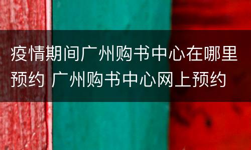 疫情期间广州购书中心在哪里预约 广州购书中心网上预约
