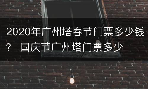 2020年广州塔春节门票多少钱？ 国庆节广州塔门票多少