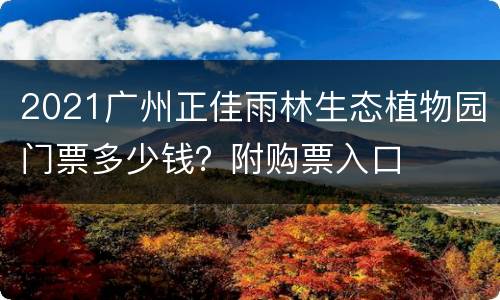 2021广州正佳雨林生态植物园门票多少钱？附购票入口