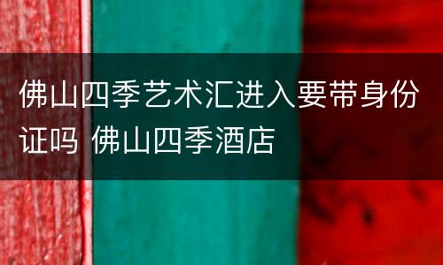 佛山四季艺术汇进入要带身份证吗 佛山四季酒店