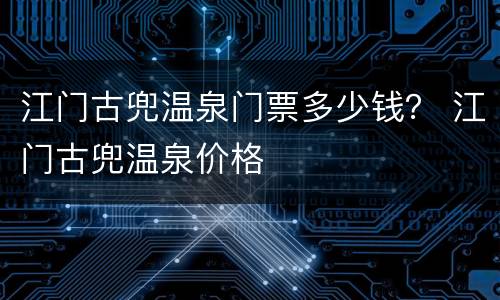江门古兜温泉门票多少钱？ 江门古兜温泉价格