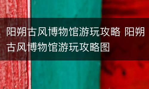阳朔古风博物馆游玩攻略 阳朔古风博物馆游玩攻略图