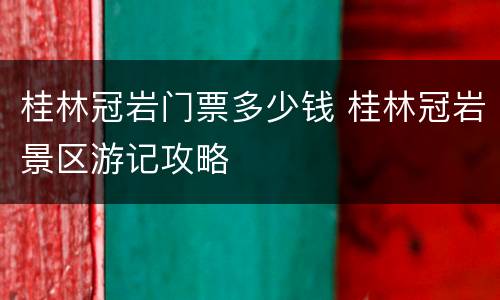桂林冠岩门票多少钱 桂林冠岩景区游记攻略