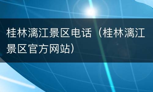 桂林漓江景区电话（桂林漓江景区官方网站）