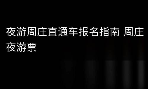 夜游周庄直通车报名指南 周庄夜游票