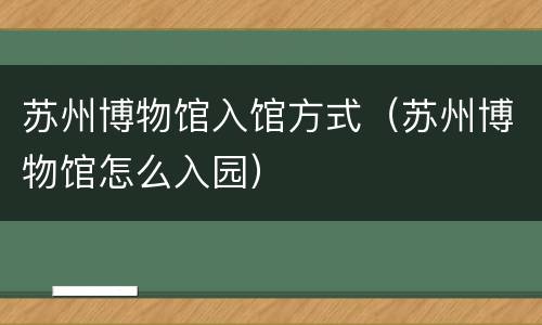 苏州博物馆入馆方式（苏州博物馆怎么入园）
