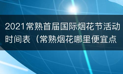 2021常熟首届国际烟花节活动时间表（常熟烟花哪里便宜点）