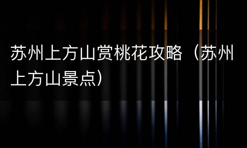 苏州上方山赏桃花攻略（苏州上方山景点）