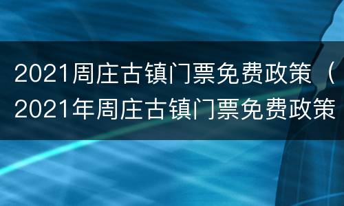 2021周庄古镇门票免费政策（2021年周庄古镇门票免费政策）