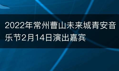 2022年常州曹山未来城青安音乐节2月14日演出嘉宾