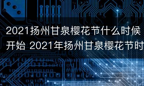 2021扬州甘泉樱花节什么时候开始 2021年扬州甘泉樱花节时间