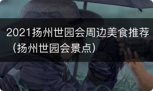 2021扬州世园会周边美食推荐（扬州世园会景点）