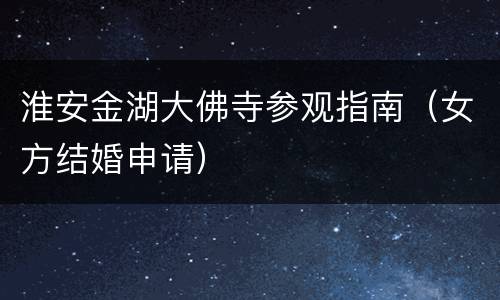 淮安金湖大佛寺参观指南（女方结婚申请）