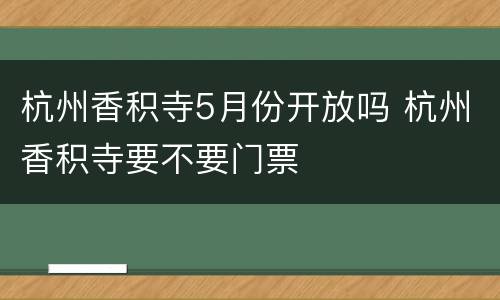 杭州香积寺5月份开放吗 杭州香积寺要不要门票