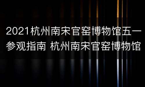 2021杭州南宋官窑博物馆五一参观指南 杭州南宋官窑博物馆门票