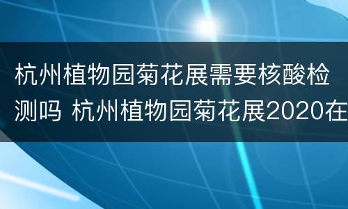 杭州植物园菊花展需要核酸检测吗 杭州植物园菊花展2020在哪个门