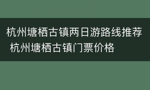 杭州塘栖古镇两日游路线推荐 杭州塘栖古镇门票价格