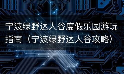 宁波绿野达人谷度假乐园游玩指南（宁波绿野达人谷攻略）