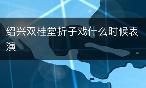 绍兴双桂堂折子戏什么时候表演