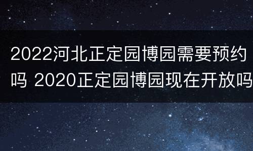 2022河北正定园博园需要预约吗 2020正定园博园现在开放吗