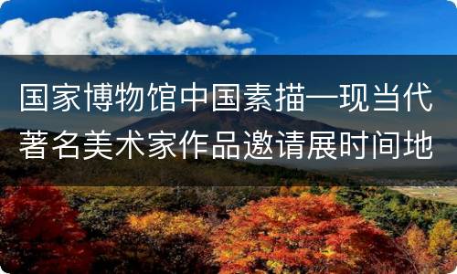 国家博物馆中国素描—现当代著名美术家作品邀请展时间地点
