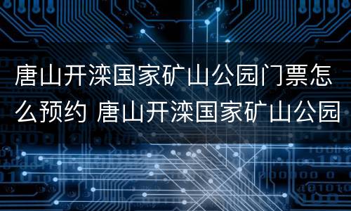 唐山开滦国家矿山公园门票怎么预约 唐山开滦国家矿山公园门票怎么预约的