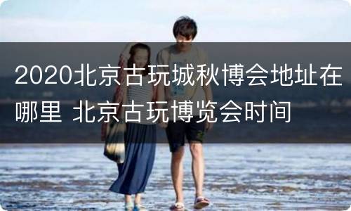 2020北京古玩城秋博会地址在哪里 北京古玩博览会时间