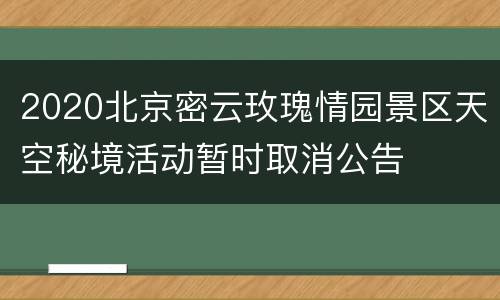 2020北京密云玫瑰情园景区天空秘境活动暂时取消公告