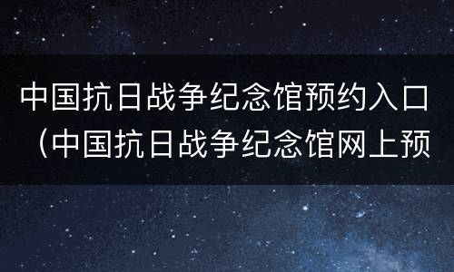 中国抗日战争纪念馆预约入口（中国抗日战争纪念馆网上预约入口）