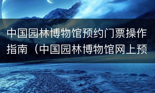 中国园林博物馆预约门票操作指南（中国园林博物馆网上预约）
