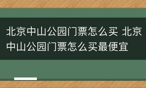 北京中山公园门票怎么买 北京中山公园门票怎么买最便宜