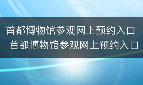 首都博物馆参观网上预约入口 首都博物馆参观网上预约入口在哪