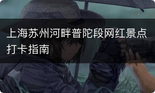 上海苏州河畔普陀段网红景点打卡指南