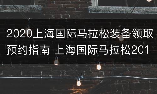 2020上海国际马拉松装备领取预约指南 上海国际马拉松2019在哪