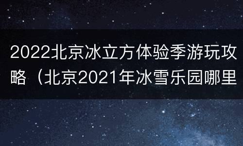 2022北京冰立方体验季游玩攻略（北京2021年冰雪乐园哪里好玩）