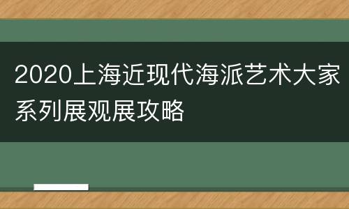 2020上海近现代海派艺术大家系列展观展攻略