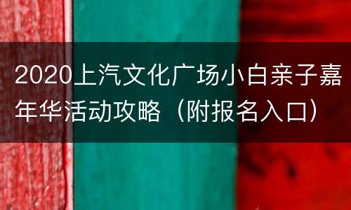 2020上汽文化广场小白亲子嘉年华活动攻略（附报名入口）