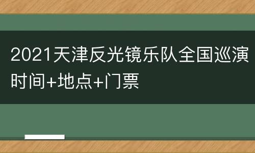 2021天津反光镜乐队全国巡演时间+地点+门票