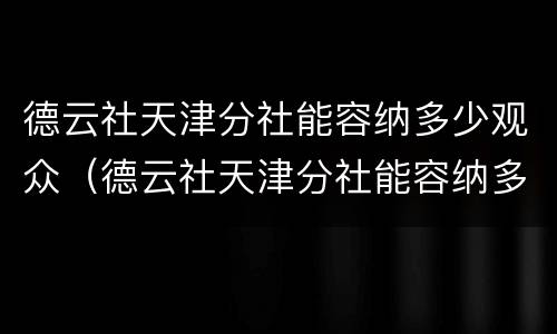 德云社天津分社能容纳多少观众（德云社天津分社能容纳多少观众人）