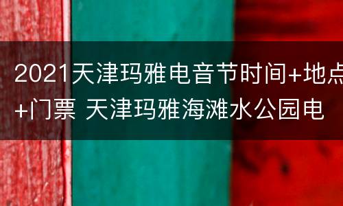 2021天津玛雅电音节时间+地点+门票 天津玛雅海滩水公园电音节时间