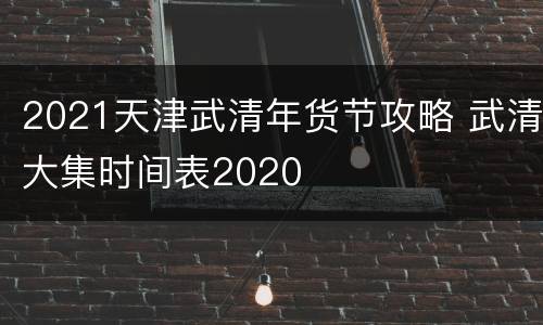 2021天津武清年货节攻略 武清大集时间表2020