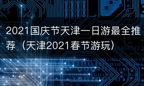 2021国庆节天津一日游最全推荐（天津2021春节游玩）