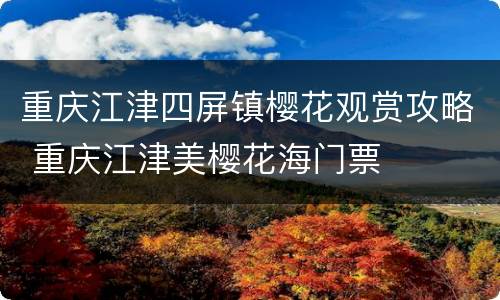 重庆江津四屏镇樱花观赏攻略 重庆江津美樱花海门票