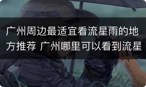 广州周边最适宜看流星雨的地方推荐 广州哪里可以看到流星雨