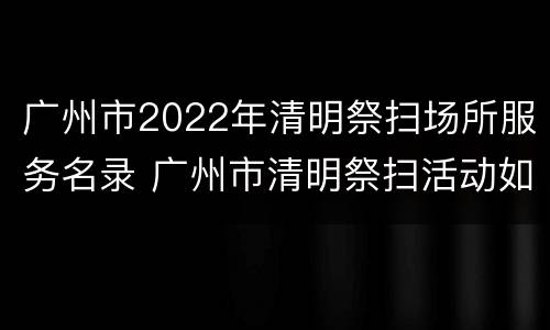 广州市2022年清明祭扫场所服务名录 广州市清明祭扫活动如何安排