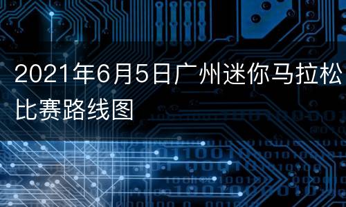 2021年6月5日广州迷你马拉松比赛路线图